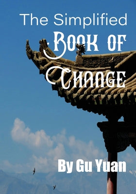 Book cover of The Simplified book of Change: A Simplified Guide to the Wisdom of the I Ching by Gu, Yaun
