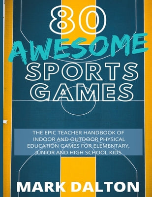 Book cover of 80 Awesome Sports Games: The Epic Teacher Handbook of 80 Indoor & Outdoor Physical Education Games for Elementary and High School Kids by Dalton, Mark