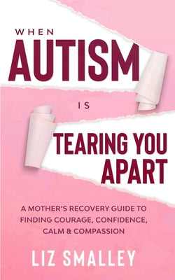 Book cover of When Autism Is Tearing You Apart: A Mother's Recovery Guide To Finding Courage, Confidence, Calm & Compassion by Smalley, Liz