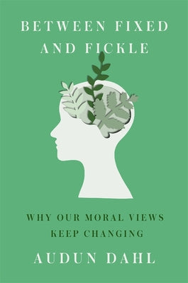 Book cover of Between Fixed and Fickle: Why Our Moral Views Keep Changing by Dahl, Audun