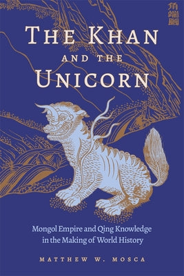 Book cover of The Khan and the Unicorn: Mongol Empire and Qing Knowledge in the Making of World History by Mosca, Matthew W.