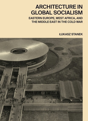 Book cover of Architecture in Global Socialism: Eastern Europe, West Africa, and the Middle East in the Cold War by Stanek, Lukasz