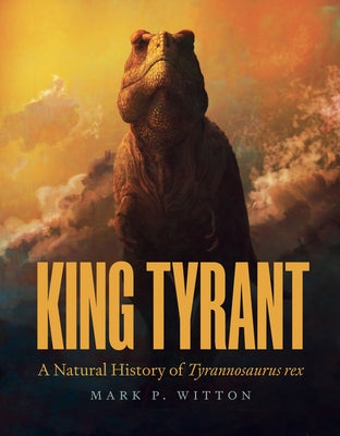 Book cover of King Tyrant: A Natural History of Tyrannosaurus Rex by Witton, Mark P.