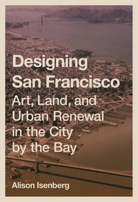 Book cover of Designing San Francisco: Art, Land, and Urban Renewal in the City by the Bay by Isenberg, Alison