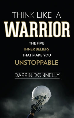 Think Like a Warrior: The Five Inner Beliefs That Make You Unstoppable by Darrin Donnelly book cover
