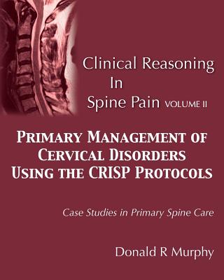 Clinical Reasoning in Spine Pain Volume II: Primary Management of Cervical Disorders Using the CRISP Protocols Case Studies in Primary Spine Care by Donald R. Murphy book cover
