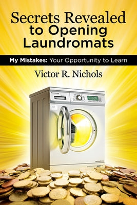 Book cover of Secrets Revealed to Opening Laundromats: My Mistakes: Your Opportunity to Learn by Nichols, Victor R.