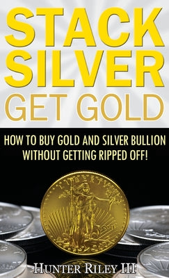 Stack Silver Get Gold: How to Buy Gold and Silver Bullion without Getting Ripped Off! by Hunter, III Riley book cover