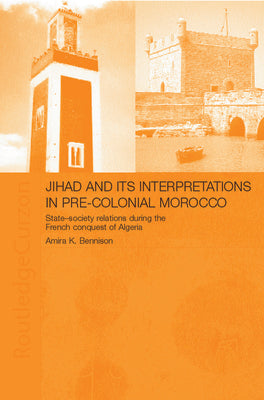 Book cover of Jihad and Its Interpretation in Pre-Colonial Morocco: State-Society Relations During the French Conquest of Algeria by Bennison, Amira K.