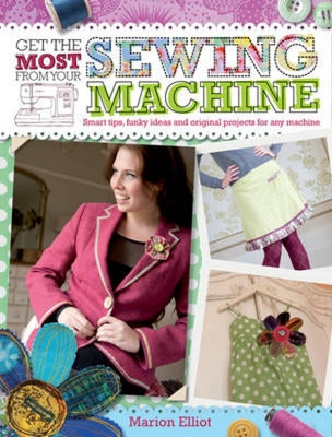 Book cover of Get the Most from Your Sewing Machine: Smart Tips, Funky Ideas and Original Projects for Any Machine by Elliot, Marion