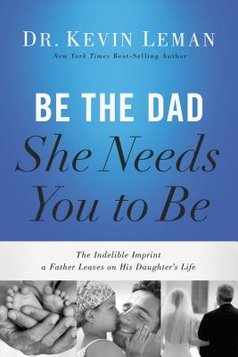Be the Dad She Needs You to Be: The Indelible Imprint a Father Leaves on His Daughter's Life by Kevin Leman book cover