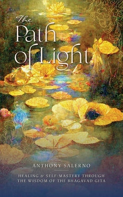 Book cover of The Path of Light: Healing & Self-Mastery Through the Wisdom of the Bhagavad Gita by Salerno, Anthony