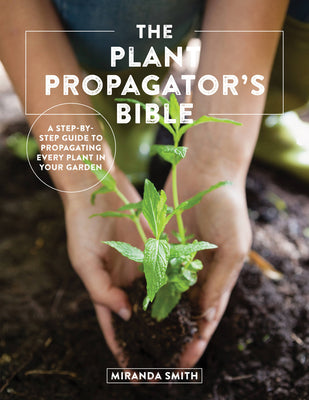 Book cover of The Plant Propagator's Bible: A Step-By-Step Guide to Propagating Every Plant in Your Garden by Smith, Miranda