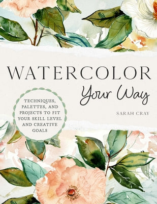 Book cover of Watercolor Your Way: Techniques, Palettes, and Projects to Fit Your Skill Level and Creative Goals by Cray, Sarah