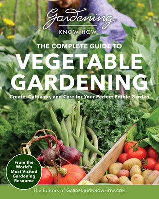 Book cover of Gardening Know How - The Complete Guide to Vegetable Gardening: Create, Cultivate, and Care for Your Perfect Edible Garden by Editors of Gardening Know How