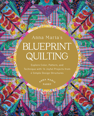 Book cover of Anna Maria's Blueprint Quilting: Explore Color, Pattern, and Technique with 16 Joyful Projects from 4 Simple Design Structures by Parry, Anna Maria