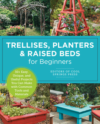 Book cover of Trellises, Planters & Raised Beds for Beginners: 30+ Easy, Unique, and Useful Projects You Can Make with Common Tools and Materials by Editors of Cool Springs Press