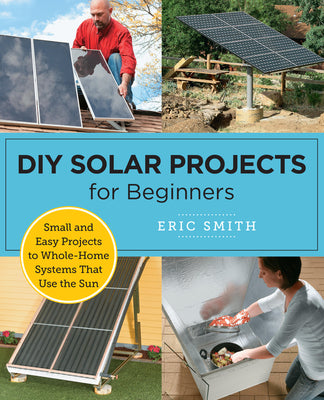 Book cover of DIY Solar Projects for Beginners: Small and Easy Projects to Whole-Home Systems That Use the Sun by Smith, Eric