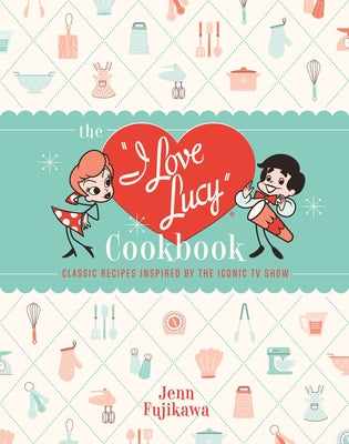 Book cover of The I Love Lucy Cookbook: Classic Recipes Inspired by the Iconic TV Show by Fujikawa, Jenn