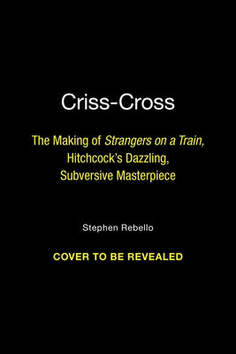 Criss-Cross: The Making of Hitchcock's Dazzling, Subversive Masterpiece Strangers on a Train by Stephen Rebello book cover