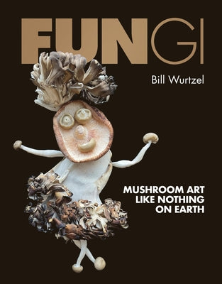 Book cover of Fungi: Mushroom Art Like Nothing on Earth by Wurtzel, Bill