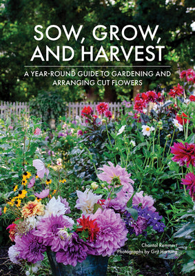 Book cover of Sow, Grow, and Harvest: A Year-Round Guide to Gardening and Arranging Cut Flowers by Remmert, Chantal