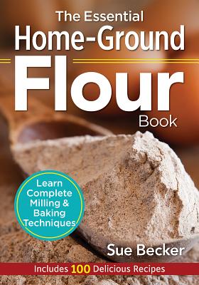 Book cover of The Essential Home-Ground Flour Book: Learn Complete Milling and Baking Techniques, Includes 100 Delicious Recipes by Becker, Sue