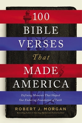 100 Bible Verses That Made America: Defining Moments That Shaped Our Enduring Foundation of Faith by Morgan, Robert J. book cover