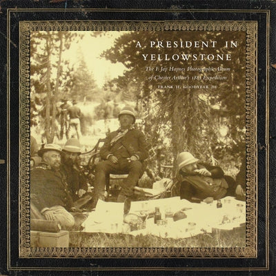 Book cover of A President in Yellowstone: The F. Jay Haynes Photographic Album of Chester Arthur's 1883 Expedition Volume 11 by Goodyear, Frank H.