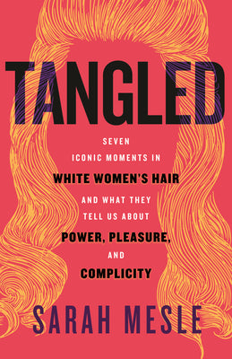 Tangled: Seven Iconic Moments in White Women's Hair and What They Tell Us about Power, Pleasure, and Complicity by Sarah Mesle book cover