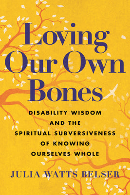Loving Our Own Bones: Disability Wisdom and the Spiritual Subversiveness of Knowing Ourselves Whole by Julia Watts Belser book cover