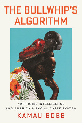 The Bullwhip's Algorithm: Artificial Intelligence and America's Racial Caste System by Kamau Bobb book cover