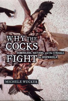 Why the Cocks Fight: Dominicans, Haitians, and the Struggle for Hispaniola by Michele Wucker book cover