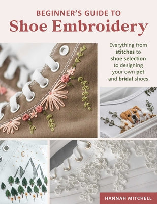 Beginner's Guide to Shoe Embroidery: Everything from Stitches to Shoe Selection to Designing Your Own Pet and Bridal Shoes by Mitchell, Hannah book cover