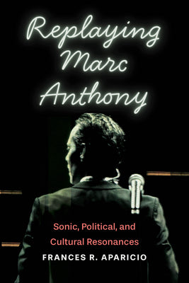 Replaying Marc Anthony: Sonic, Political, and Cultural Resonances by Frances R. Aparicio book cover
