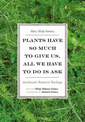 Plants Have So Much to Give Us, All We Have to Do Is Ask: Anishinaabe Botanical Teachings by Geniusz, Mary Siisip book cover
