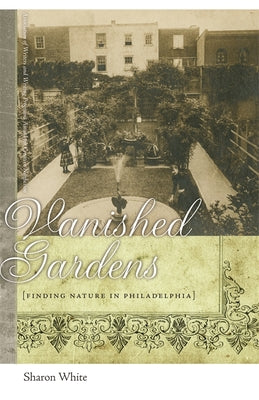 Book cover of Vanished Gardens: Finding Nature in Philadelphia by White, Sharon