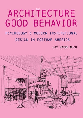 Book cover of The Architecture of Good Behavior: Psychology and Modern Institutional Design in Postwar America by Knoblauch, Joy