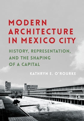 Book cover of Modern Architecture in Mexico City: History, Representation, and the Shaping of a Capital by O'Rourke, Kathryn E.