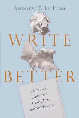 Book cover of Write Better: A Lifelong Editor on Craft, Art, and Spirituality by Le Peau, Andrew T.
