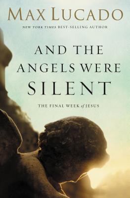 Book cover of The And the Angels Were Silent: The Final Week of Jesus by Lucado, Max