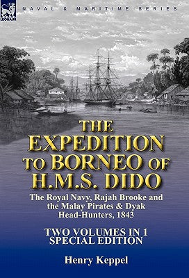 Book cover of The Expedition to Borneo of H.M.S. Dido: the Royal Navy, Rajah Brooke and the Malay Pirates & Dyak Head-Hunters 1843-Two Volumes in 1 Special Edition by Keppel, Henry