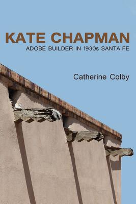 Book cover of Kate Chapman: Adobe Builder in 1930s Santa Fe by Colby, Catherine