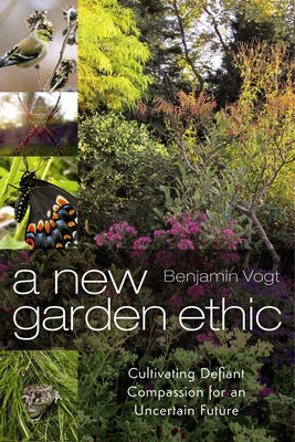 Book cover of A New Garden Ethic: Cultivating Defiant Compassion for an Uncertain Future by Vogt, Benjamin