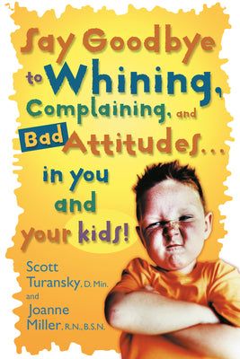 Book cover of Say Goodbye to Whining, Complaining, and Bad Attitudes... in You and Your Kids by Turansky, Scott