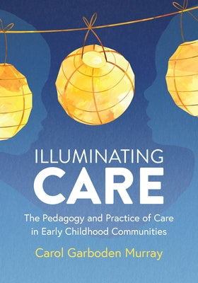 Book cover of Illuminating Care: The Pedagogy and Practice of Care in Early Childhood Communities by Garboden Murray, Carol