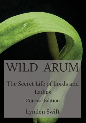 Book cover of Wild Arum: The Secret Life of Lords and Ladies. Concise Edition. by Swift, Lynden