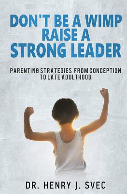 Book cover of Don't be a Wimp Raise a Strong Leader: Parenting Strategies from Conception to Late Adulthood by Svec, Henry J.