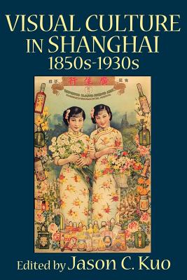 Book cover of Visual Culture in Shanghai, 1850s-1930s by Kuo, Jason C.