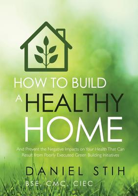 Book cover of How to Build a Healthy Home: And Prevent the Negative Impacts on Your Health that Can Result from Poorly Executed Green Building Initiatives by Stih, Daniel